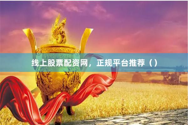线上股票配资网，正规平台推荐（）