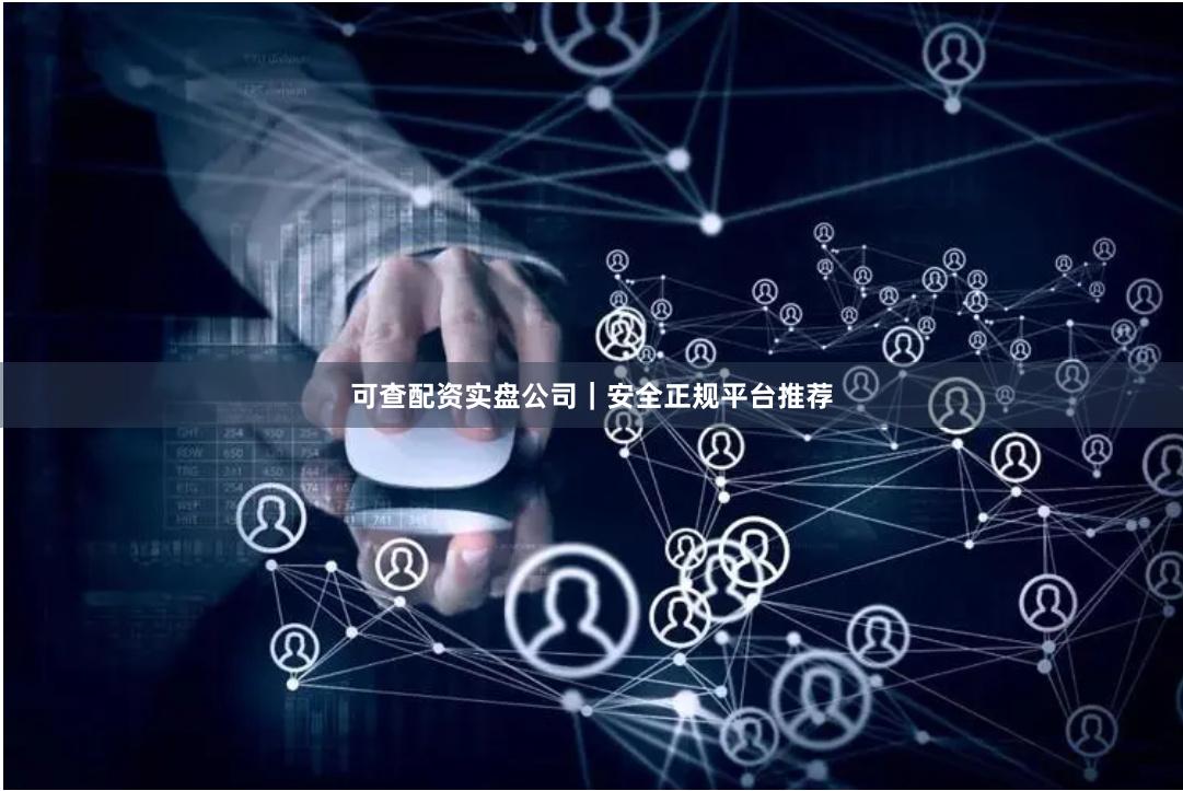 可查配资实盘公司｜安全正规平台推荐