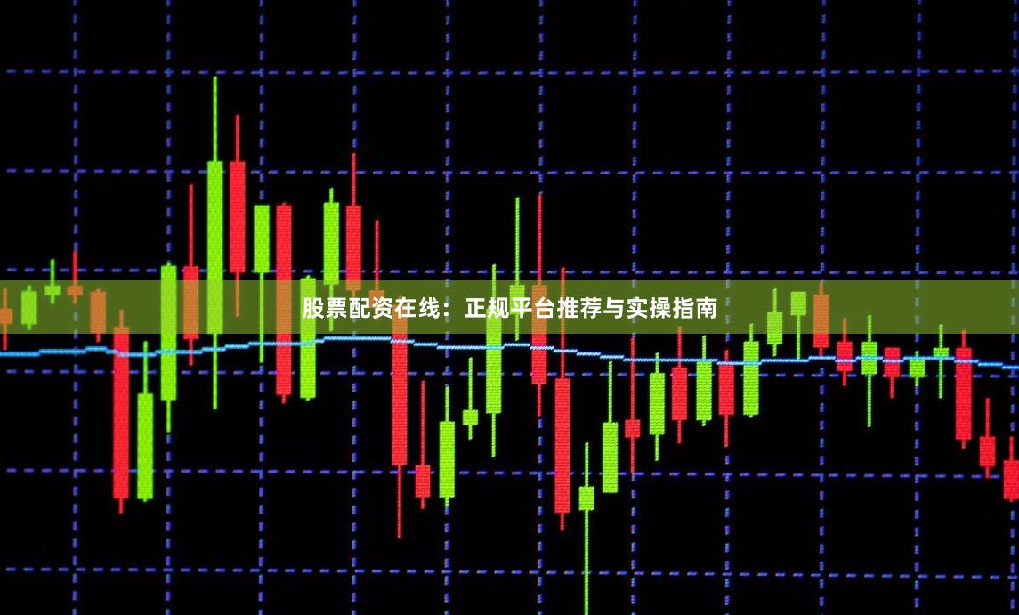 股票配资在线：正规平台推荐与实操指南